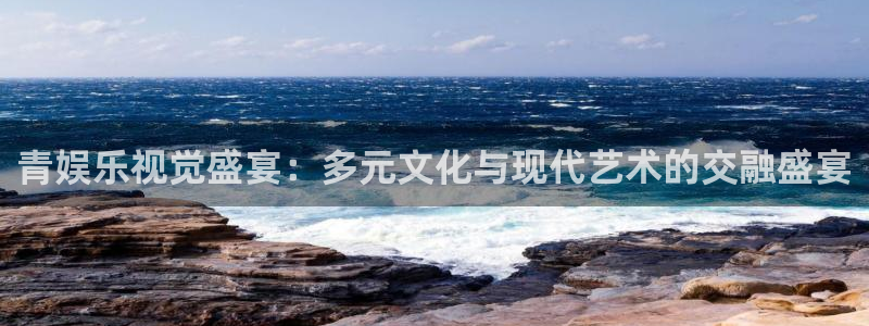 天辰娱乐体育注册：青娱乐视觉盛宴：多元文化与现代艺术的交融盛宴