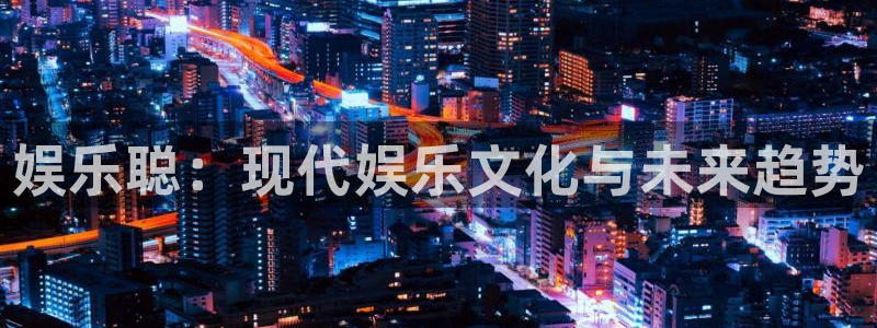 天辰娱乐体育注册登录入口：娱乐聪：现代娱乐文化与未来趋势