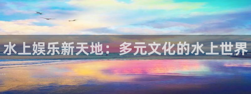 天辰娱乐vk：水上娱乐新天地：多元文化的水上世界