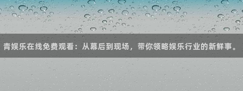 天辰娱乐体育凯捷平台代理：青娱乐在线免费观看：从幕后到现场，带你领略娱乐行业的新鲜事。