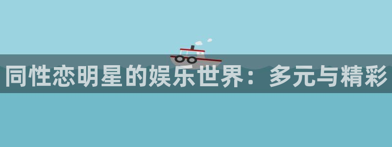 天辰娱乐：同性恋明星的娱乐世界：多元与精彩
