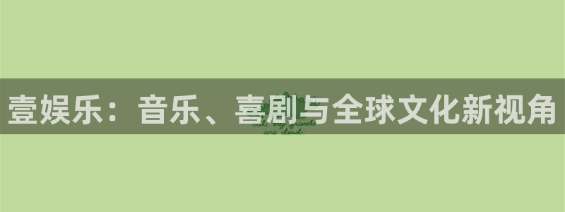 天辰娱乐pg电子游戏在线玩：壹娱乐：音乐、喜剧与全球文化新视角