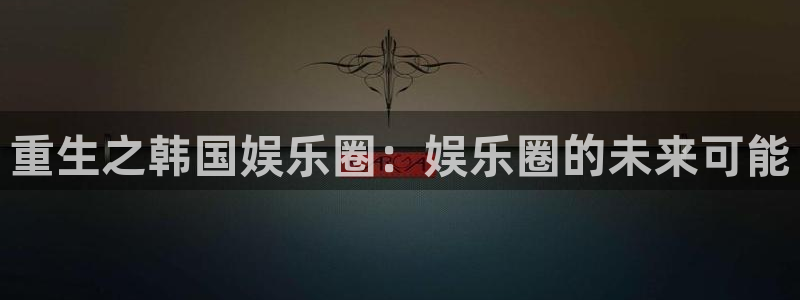 天辰娱乐电子有限公司：重生之韩国娱乐圈：娱乐圈的未来可能