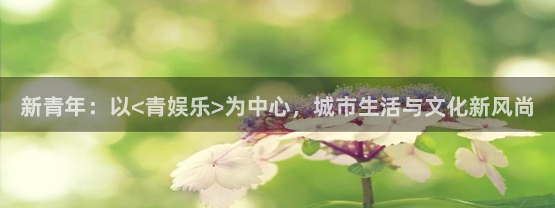 天辰娱乐游戏：新青年：以<青娱乐>为中心，城市生活与文化新风尚