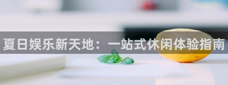 天辰娱乐是赌博吗：夏日娱乐新天地：一站式休闲体验指南