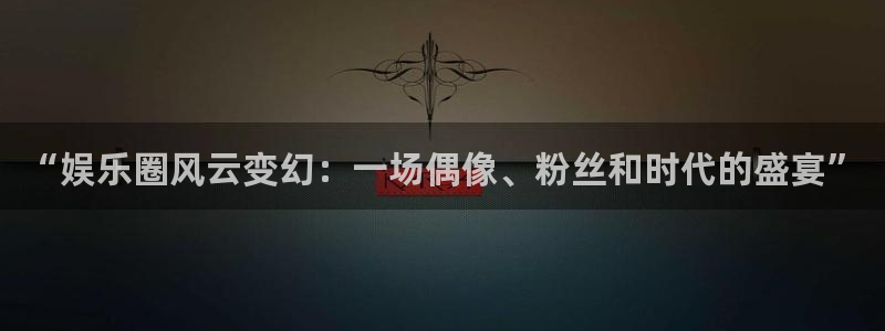 天辰娱乐手机版下载：“娱乐圈风云变幻：一场偶像、粉丝和时代的盛宴”