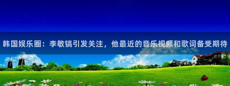 天辰娱乐平台官方入口：韩国娱乐圈：李敏镐引发关注，他最近的音乐视频和歌词备受期待