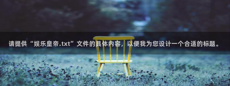 天辰娱乐官网：请提供“娱乐皇帝.txt”文件的具体内容，以便我为您设计一个合适的标题。