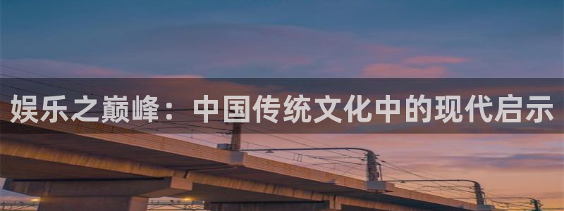 天辰娱乐平台主管：娱乐之巅峰：中国传统文化中的现代启示