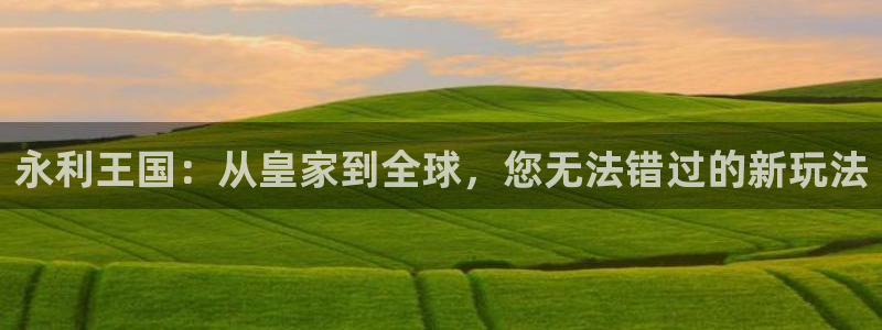 天辰娱乐3注册：永利王国：从皇家到全球，您无法错过的新玩法