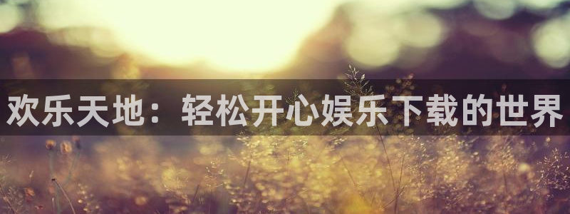 天辰娱乐集团总部：欢乐天地：轻松开心娱乐下载的世界