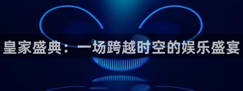 天辰娱乐体育娱乐注册链接：皇家盛典：一场跨越时空的娱乐盛宴