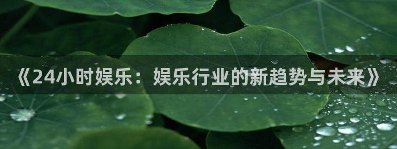 天辰娱乐2平台登录：《24小时娱乐：娱乐行业的新趋势与未来》
