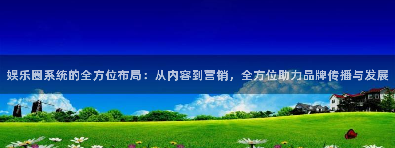 天辰娱乐.ccm：娱乐圈系统的全方位布局：从内容到营销，全方位助力品牌传播与发展