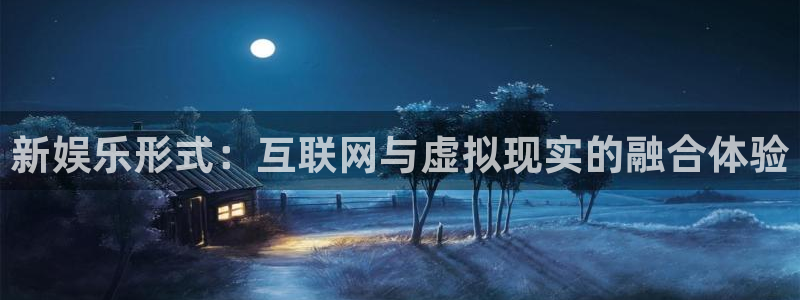 天辰娱乐的平台：新娱乐形式：互联网与虚拟现实的融合体验