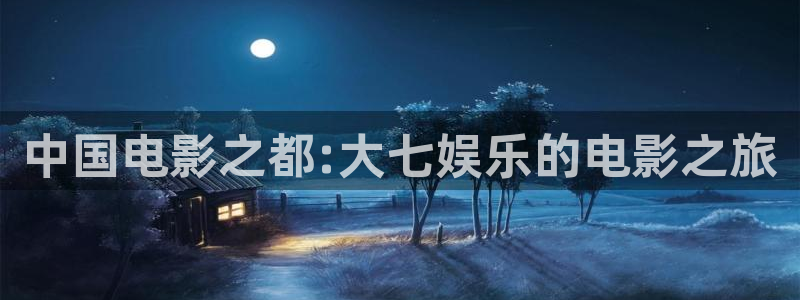 天辰娱乐4登录：中国电影之都:大七娱乐的电影之旅