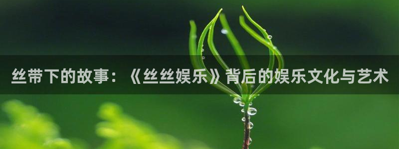 天辰娱乐账号注册入口：丝带下的故事：《丝丝娱乐》背后的娱乐文化与艺术