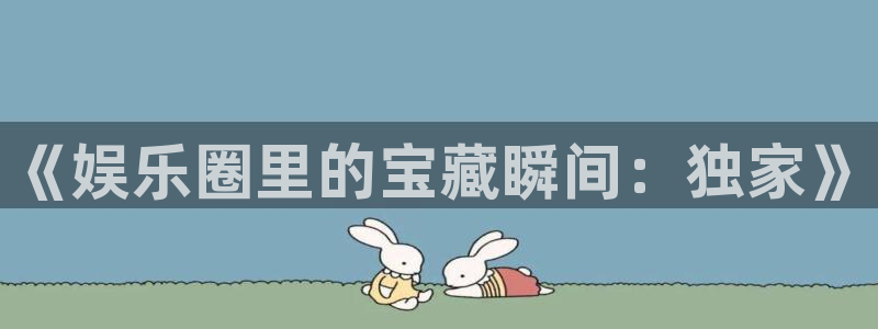 天辰娱乐4代理：《娱乐圈里的宝藏瞬间：独家》