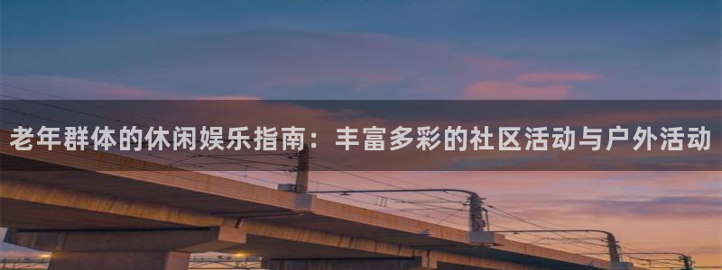 天辰娱乐2代理注册：老年群体的休闲娱乐指南：丰富多彩的社区活动与户外活动