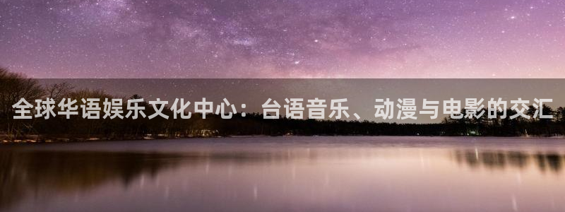 天辰娱乐注册：全球华语娱乐文化中心：台语音乐、动漫与电影的交汇