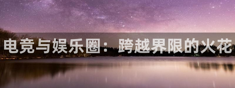 天辰娱乐注册链接：电竞与娱乐圈：跨越界限的火花