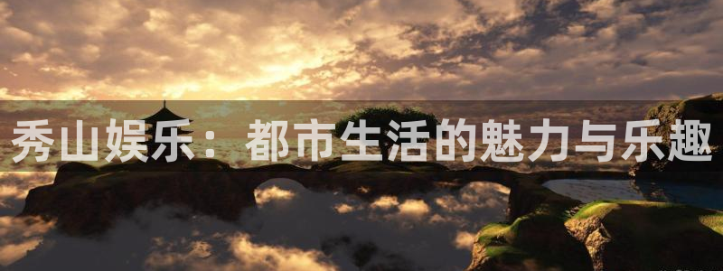 天辰娱乐加拿大官网：秀山娱乐：都市生活的魅力与乐趣