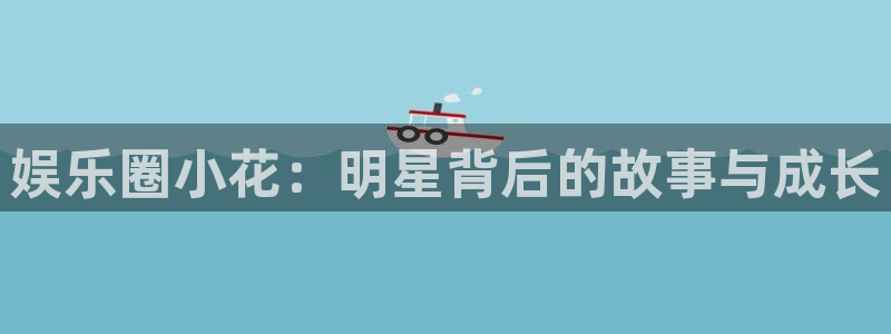 天辰娱乐下载入口：娱乐圈小花：明星背后的故事与成长